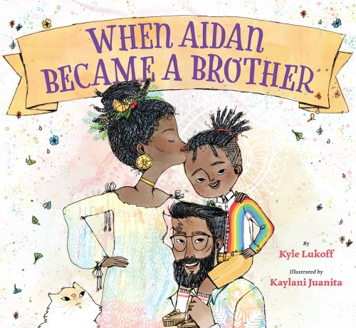 Image: A pregnant mother kisses the forehead of a young boy, who sits on his father's shoulders. All three family members have brown skin and black hair. A white and yellow cat looks on. Text: "When Aidan Became a Brother. By Kyle Lukoff. Illustrated by Kaylani Juanita."